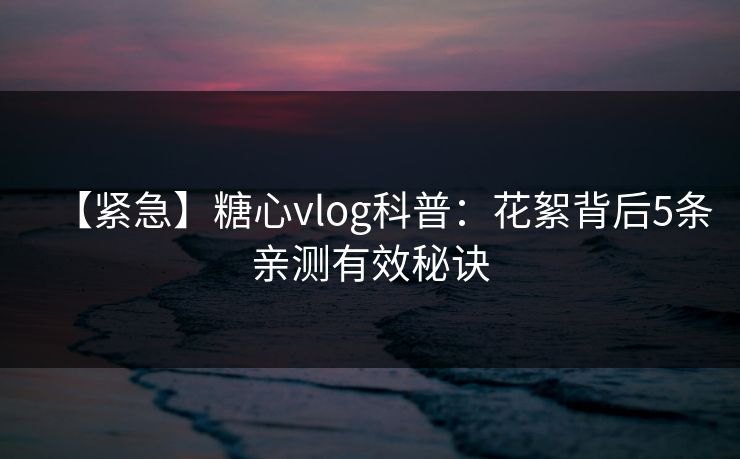【紧急】糖心vlog科普：花絮背后5条亲测有效秘诀