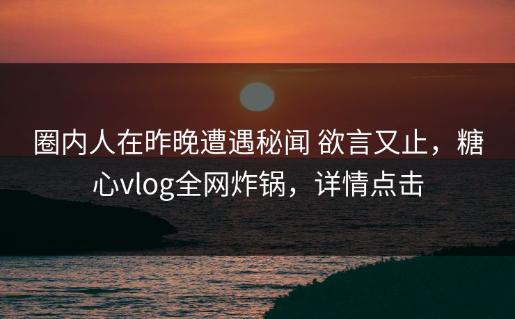 圈内人在昨晚遭遇秘闻 欲言又止,糖心vlog全网炸锅,详情点击 圈内人在昨晚遭遇秘闻 欲言又止,糖心vlog全网炸锅,详情点击