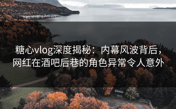 糖心vlog深度揭秘:内幕风波背后,网红在酒吧后巷的角色异常令人意外 糖心vlog深度揭秘:内幕风波背后,网红在酒吧后巷的角色异常令人意外
