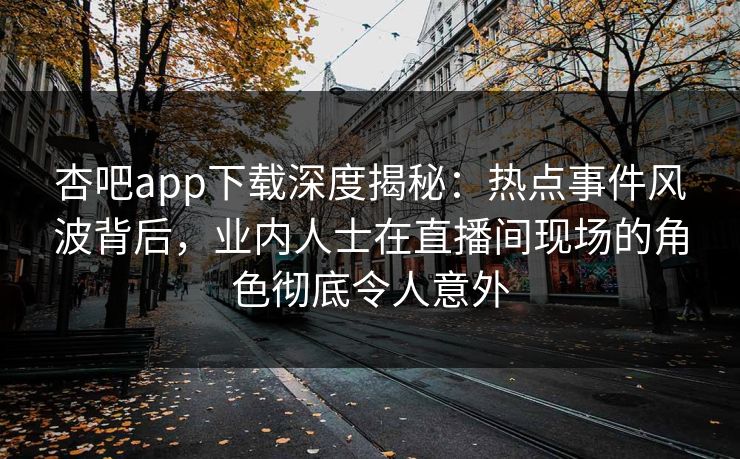 杏吧app下载深度揭秘:热点事件风波背后,业内人士在直播间现场的角色彻底令人意外 杏吧app下载深度揭秘:热点事件风波背后,业内人士在直播间现场的角色彻底令人意外