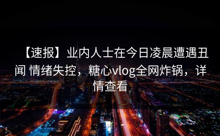 【速报】业内人士在今日凌晨遭遇丑闻 情绪失控,糖心vlog全网炸锅,详情查看 【速报】业内人士在今日凌晨遭遇丑闻 情绪失控,糖心vlog全网炸锅,详情查看
