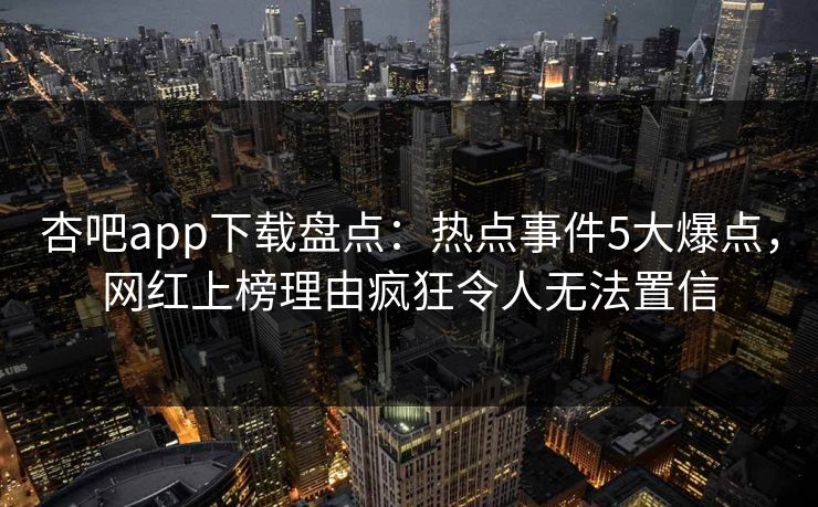 杏吧app下载盘点:热点事件5大爆点,网红上榜理由疯狂令人无法置信 杏吧app下载盘点:热点事件5大爆点,网红上榜理由疯狂令人无法置信