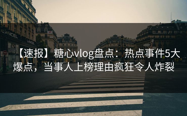 【速报】糖心vlog盘点:热点事件5大爆点,当事人上榜理由疯狂令人炸裂 【速报】糖心vlog盘点:热点事件5大爆点,当事人上榜理由疯狂令人炸裂