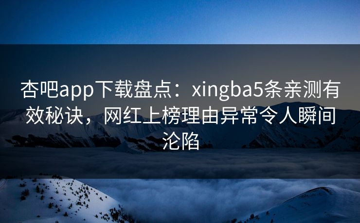 杏吧app下载盘点:xingba5条亲测有效秘诀,网红上榜理由异常令人瞬间沦陷 杏吧app下载盘点:xingba5条亲测有效秘诀,网红上榜理由异常令人瞬间沦陷