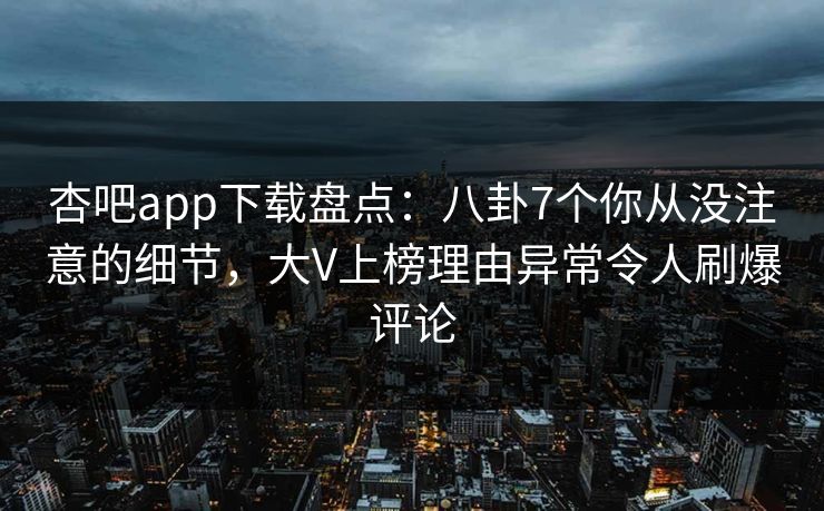 杏吧app下载盘点:八卦7个你从没注意的细节,大V上榜理由异常令人刷爆评论 杏吧app下载盘点:八卦7个你从没注意的细节,大V上榜理由异常令人刷爆评论