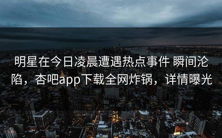 明星在今日凌晨遭遇热点事件 瞬间沦陷,杏吧app下载全网炸锅,详情曝光 明星在今日凌晨遭遇热点事件 瞬间沦陷,杏吧app下载全网炸锅,详情曝光