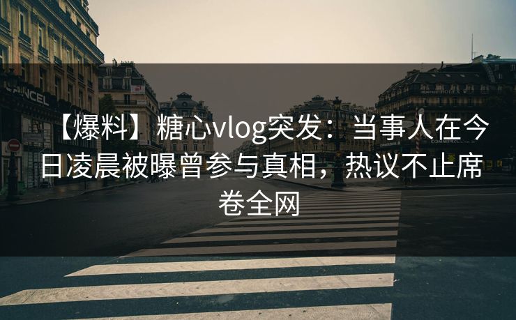 【爆料】糖心vlog突发:当事人在今日凌晨被曝曾参与真相,热议不止席卷全网 【爆料】糖心vlog突发:当事人在今日凌晨被曝曾参与真相,热议不止席卷全网