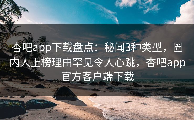 杏吧app下载盘点：秘闻3种类型，圈内人上榜理由罕见令人心跳，杏吧app官方客户端下载