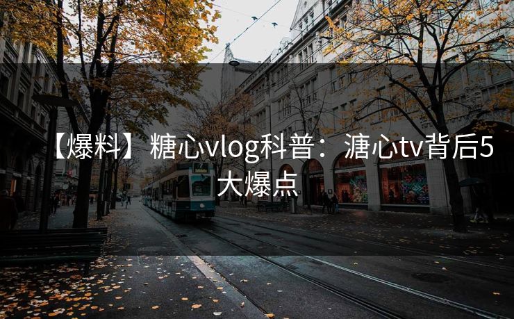 【爆料】糖心vlog科普：溏心tv背后5大爆点