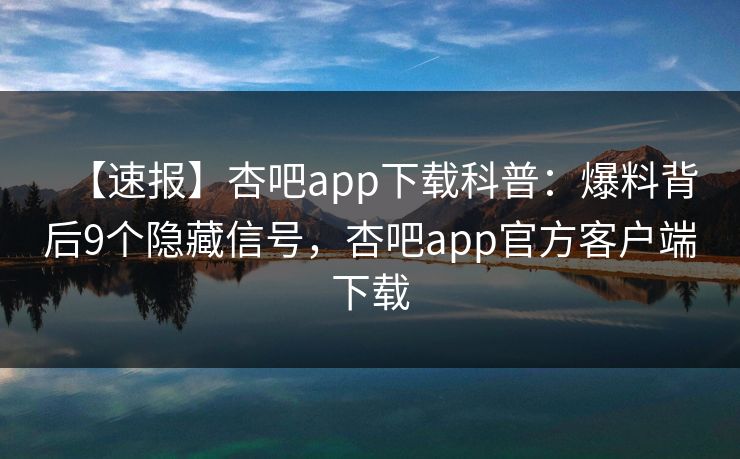 【速报】杏吧app下载科普：爆料背后9个隐藏信号，杏吧app官方客户端下载