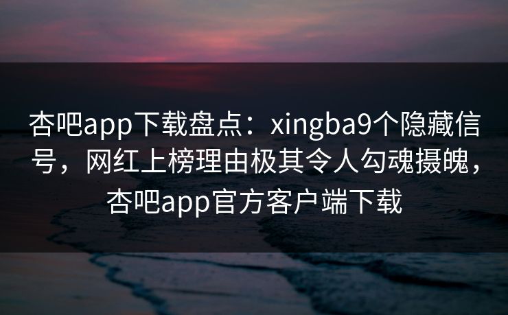 杏吧app下载盘点：xingba9个隐藏信号，网红上榜理由极其令人勾魂摄魄，杏吧app官方客户端下载