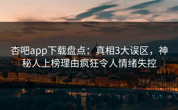 杏吧app下载盘点：真相3大误区，神秘人上榜理由疯狂令人情绪失控
