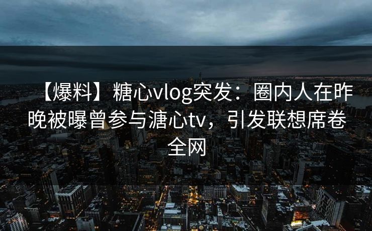 【爆料】糖心vlog突发：圈内人在昨晚被曝曾参与溏心tv，引发联想席卷全网