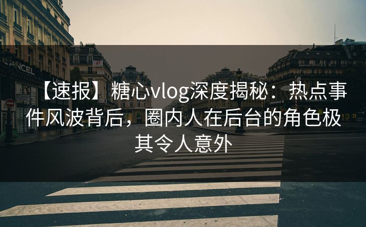 【速报】糖心vlog深度揭秘：热点事件风波背后，圈内人在后台的角色极其令人意外
