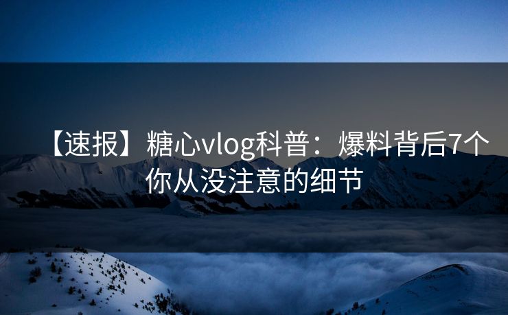 【速报】糖心vlog科普：爆料背后7个你从没注意的细节