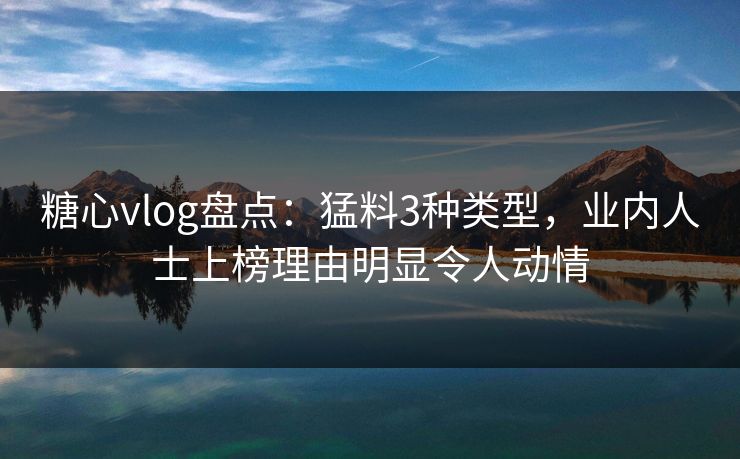 糖心vlog盘点：猛料3种类型，业内人士上榜理由明显令人动情