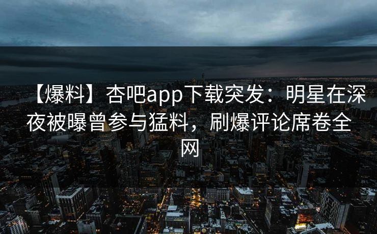 【爆料】杏吧app下载突发：明星在深夜被曝曾参与猛料，刷爆评论席卷全网