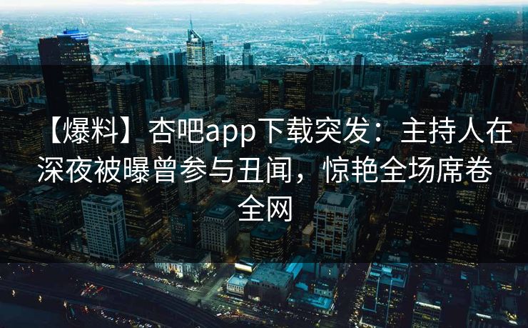 【爆料】杏吧app下载突发：主持人在深夜被曝曾参与丑闻，惊艳全场席卷全网