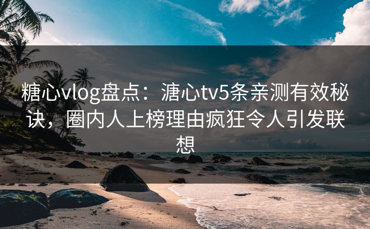 糖心vlog盘点：溏心tv5条亲测有效秘诀，圈内人上榜理由疯狂令人引发联想