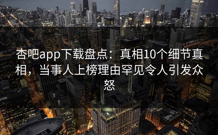 杏吧app下载盘点：真相10个细节真相，当事人上榜理由罕见令人引发众怒