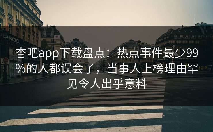 杏吧app下载盘点：热点事件最少99%的人都误会了，当事人上榜理由罕见令人出乎意料