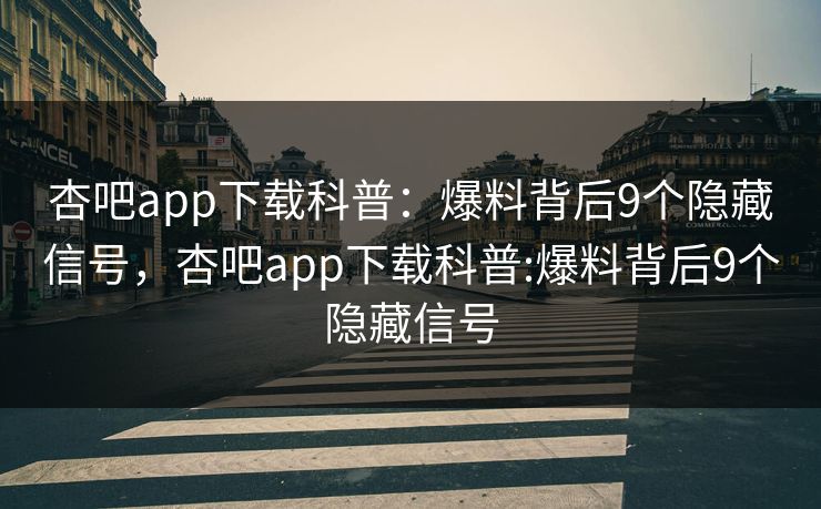 杏吧app下载科普：爆料背后9个隐藏信号，杏吧app下载科普:爆料背后9个隐藏信号
