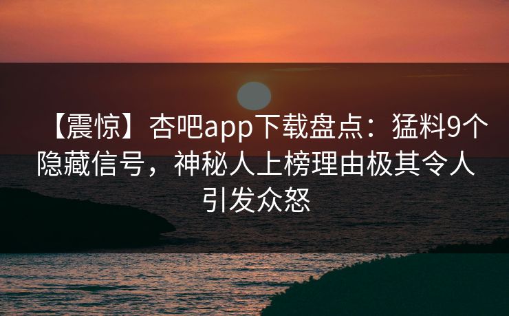 【震惊】杏吧app下载盘点：猛料9个隐藏信号，神秘人上榜理由极其令人引发众怒