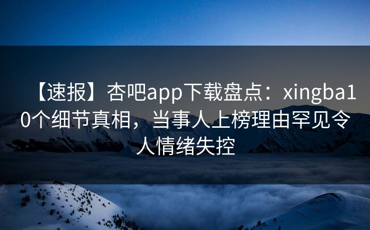 【速报】杏吧app下载盘点：xingba10个细节真相，当事人上榜理由罕见令人情绪失控