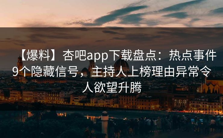 【爆料】杏吧app下载盘点：热点事件9个隐藏信号，主持人上榜理由异常令人欲望升腾