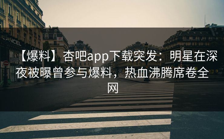 【爆料】杏吧app下载突发：明星在深夜被曝曾参与爆料，热血沸腾席卷全网