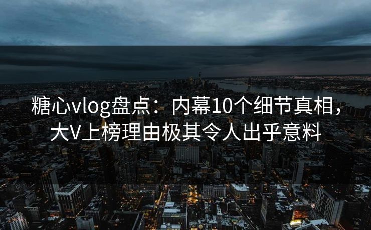 糖心vlog盘点:内幕10个细节真相,大V上榜理由极其令人出乎意料 糖心vlog盘点:内幕10个细节真相,大V上榜理由极其令人出乎意料