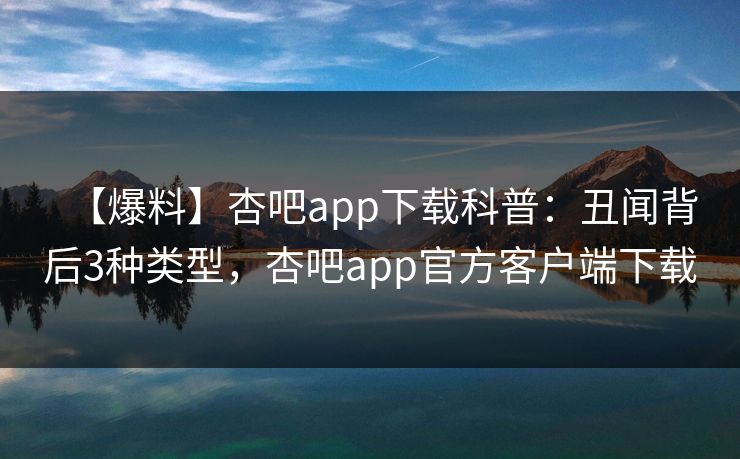 【爆料】杏吧app下载科普：丑闻背后3种类型，杏吧app官方客户端下载