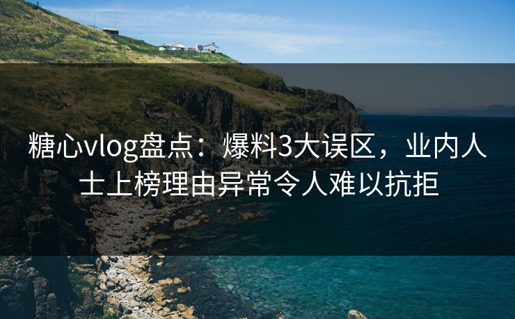 糖心vlog盘点：爆料3大误区，业内人士上榜理由异常令人难以抗拒