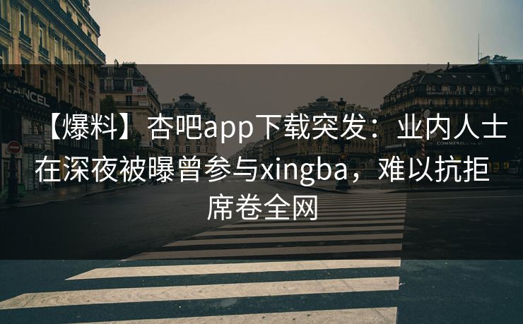 【爆料】杏吧app下载突发：业内人士在深夜被曝曾参与xingba，难以抗拒席卷全网