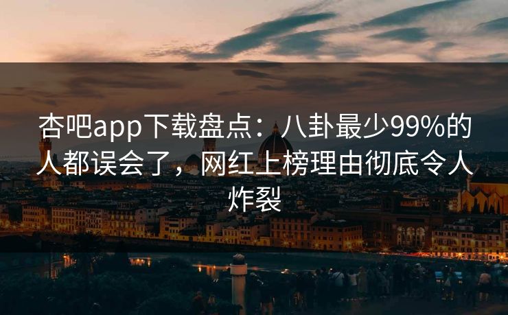 杏吧app下载盘点：八卦最少99%的人都误会了，网红上榜理由彻底令人炸裂