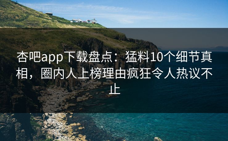 杏吧app下载盘点：猛料10个细节真相，圈内人上榜理由疯狂令人热议不止