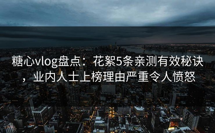 糖心vlog盘点：花絮5条亲测有效秘诀，业内人士上榜理由严重令人愤怒
