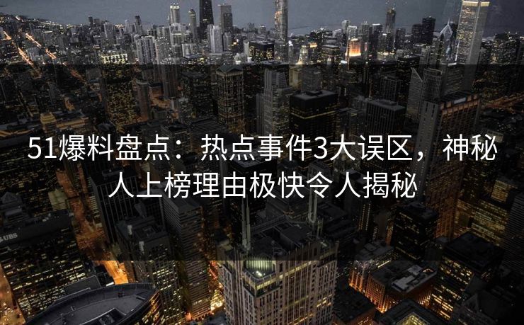 51爆料盘点：热点事件3大误区，神秘人上榜理由极快令人揭秘