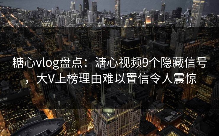 糖心vlog盘点：溏心视频9个隐藏信号，大V上榜理由难以置信令人震惊