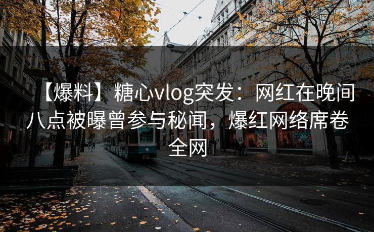 【爆料】糖心vlog突发：网红在晚间八点被曝曾参与秘闻，爆红网络席卷全网