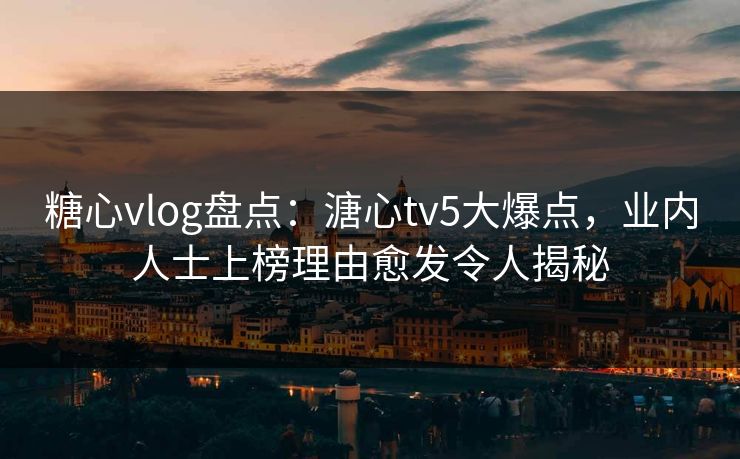 糖心vlog盘点：溏心tv5大爆点，业内人士上榜理由愈发令人揭秘