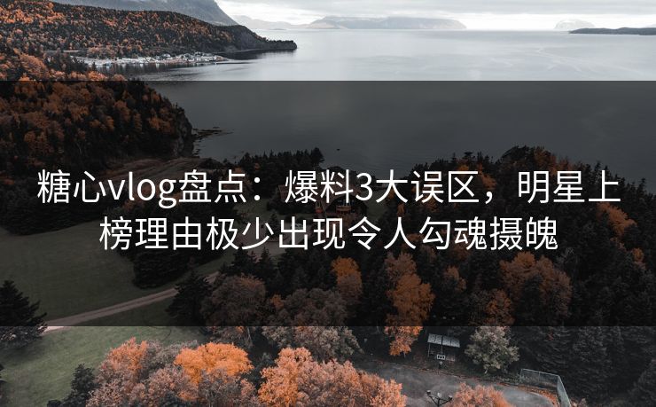 糖心vlog盘点：爆料3大误区，明星上榜理由极少出现令人勾魂摄魄