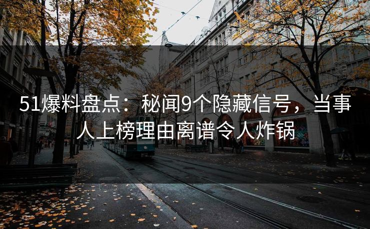 51爆料盘点：秘闻9个隐藏信号，当事人上榜理由离谱令人炸锅