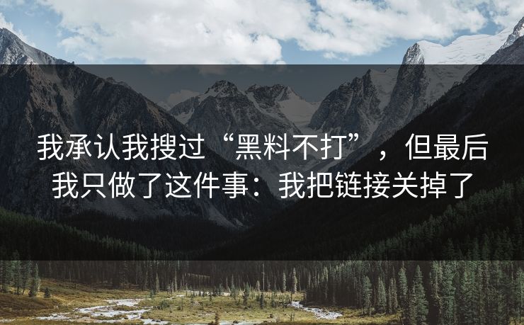我承认我搜过“黑料不打”，但最后我只做了这件事：我把链接关掉了
