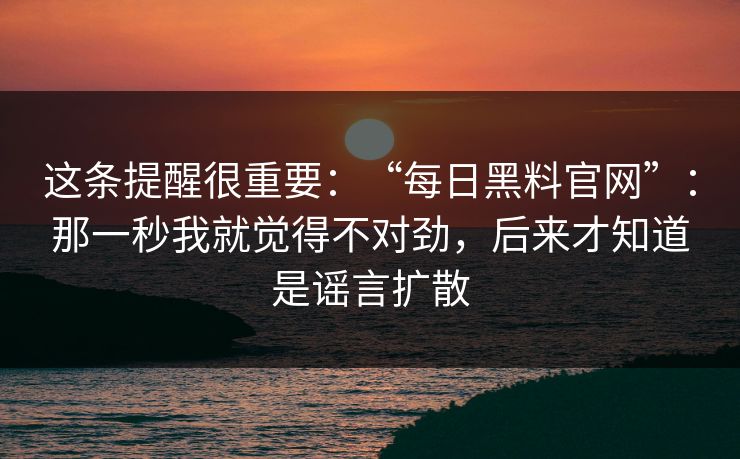 这条提醒很重要：“每日黑料官网”：那一秒我就觉得不对劲，后来才知道是谣言扩散