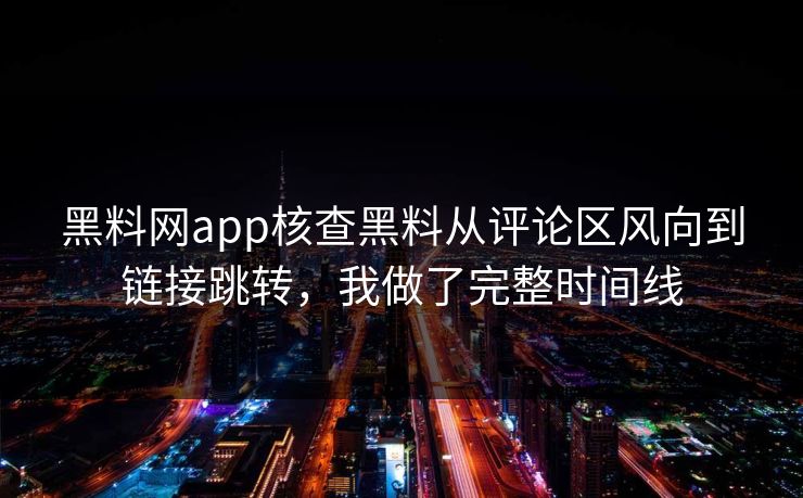 黑料网app核查黑料从评论区风向到链接跳转，我做了完整时间线