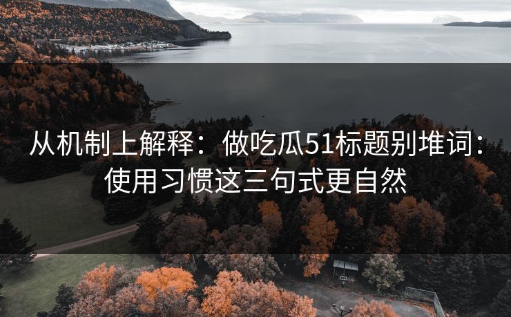从机制上解释：做吃瓜51标题别堆词：使用习惯这三句式更自然
