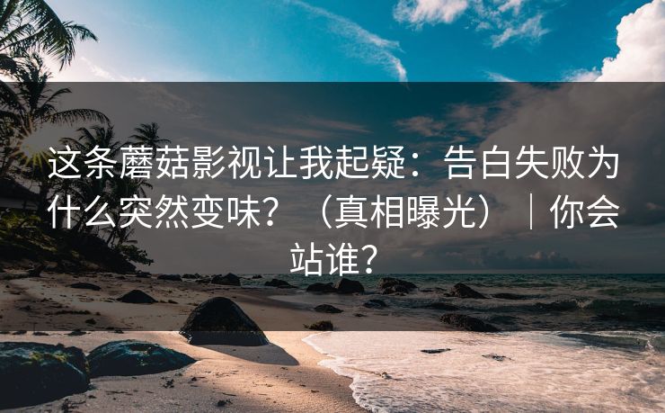 这条蘑菇影视让我起疑：告白失败为什么突然变味？（真相曝光）｜你会站谁？