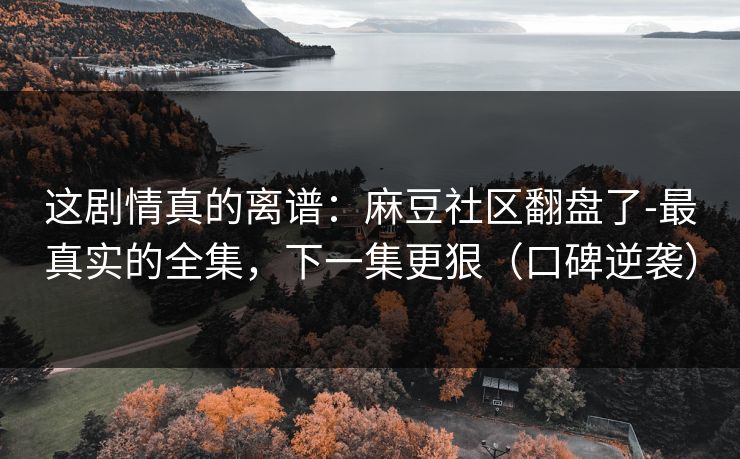 这剧情真的离谱：麻豆社区翻盘了-最真实的全集，下一集更狠（口碑逆袭）