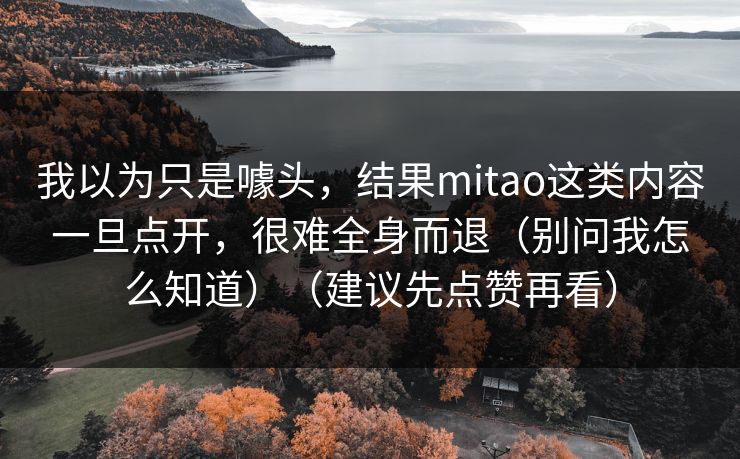 我以为只是噱头，结果mitao这类内容一旦点开，很难全身而退（别问我怎么知道）（建议先点赞再看）